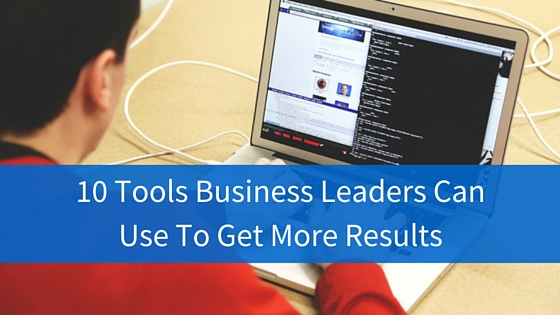 10 Tools Business Leaders Can Use To Produce More Results